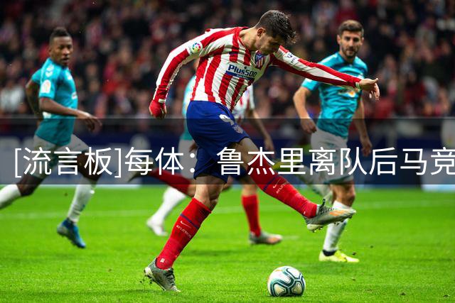 [流言板]每体：鲁杰里离队后马竞有意签下萨利纳斯，巴萨也关注他